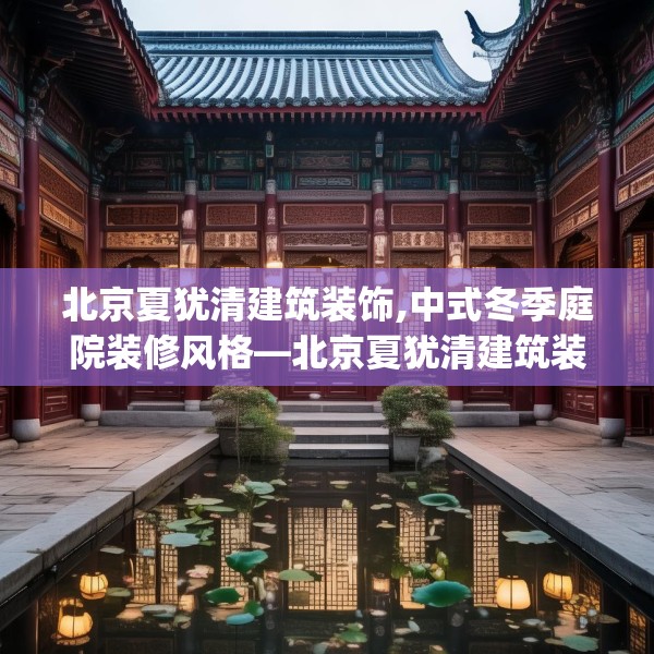 北京夏犹清建筑装饰,中式冬季庭院装修风格—北京夏犹清建筑装饰613.a489b490c493fgy.500jhhj