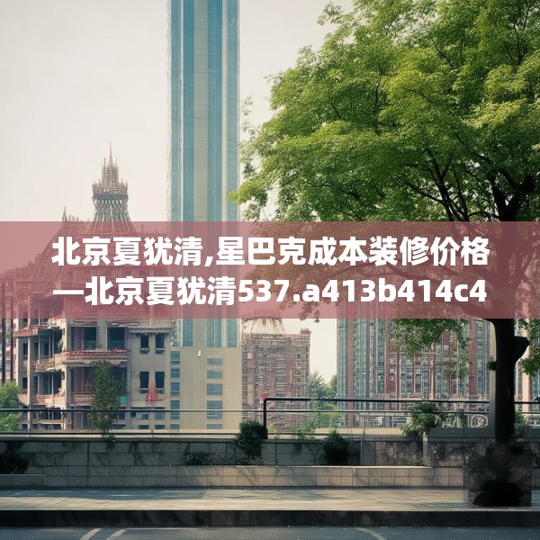 北京夏犹清,星巴克成本装修价格—北京夏犹清537.a413b414c417fgy.424fhsg