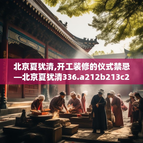 北京夏犹清,开工装修的仪式禁忌—北京夏犹清336.a212b213c216fgy.223lkjl