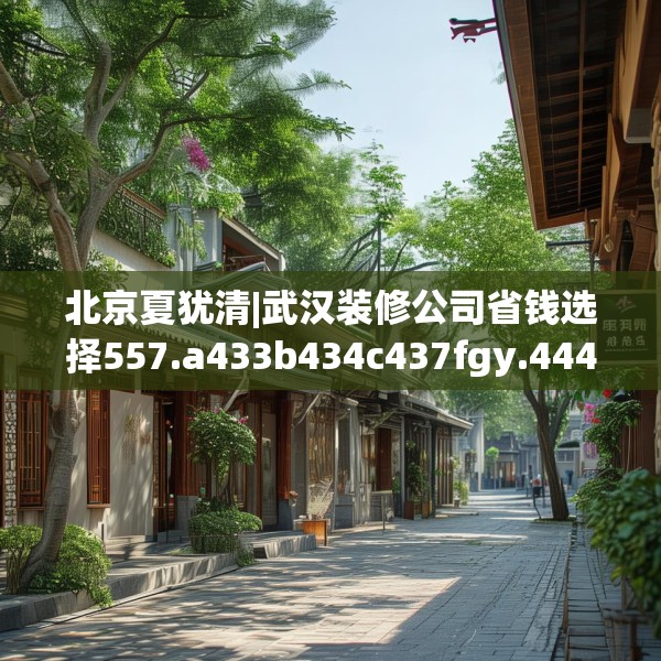 北京夏犹清|武汉装修公司省钱选择557.a433b434c437fgy.444bnbn