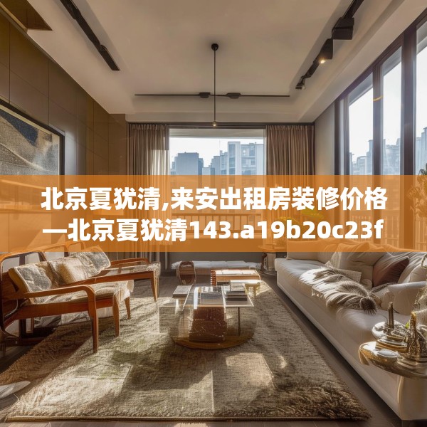 北京夏犹清,来安出租房装修价格—北京夏犹清143.a19b20c23fgy.30bnbn