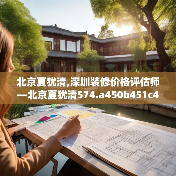 北京夏犹清,深圳装修价格评估师—北京夏犹清574.a450b451c454fgy.461dewqe