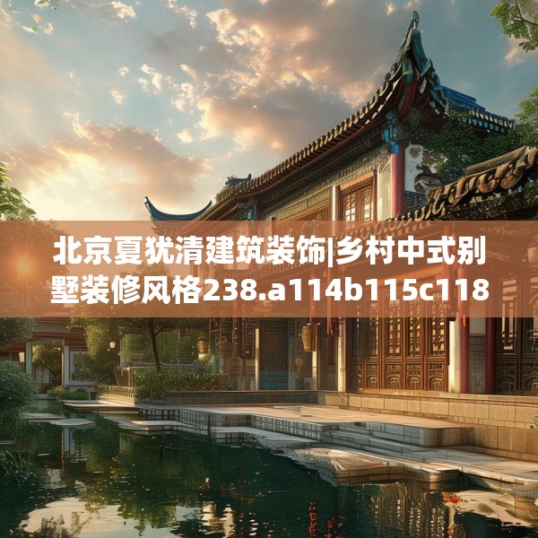 北京夏犹清建筑装饰|乡村中式别墅装修风格238.a114b115c118fgy.125htyj