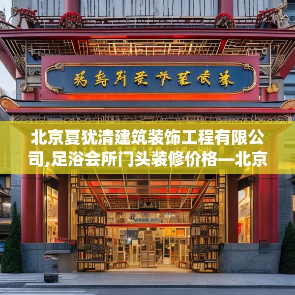 北京夏犹清建筑装饰工程有限公司,足浴会所门头装修价格—北京夏犹清建筑装饰工程有限公司543.a419b420c423fgy.430uyk