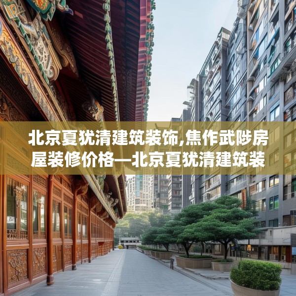 北京夏犹清建筑装饰,焦作武陟房屋装修价格—北京夏犹清建筑装饰377.a253b254c257fgy.264bnbn