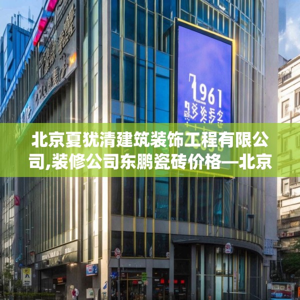 北京夏犹清建筑装饰工程有限公司,装修公司东鹏瓷砖价格—北京夏犹清建筑装饰工程有限公司269.a145b146c149fgy.156bnbn