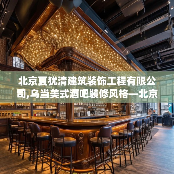 北京夏犹清建筑装饰工程有限公司,乌当美式酒吧装修风格—北京夏犹清建筑装饰工程有限公司486.a362b363c366fgy.373nbn