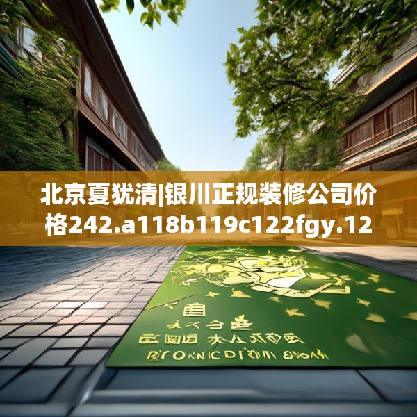 北京夏犹清|银川正规装修公司价格242.a118b119c122fgy.129wew