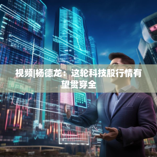 视频|杨德龙：这轮科技股行情有望贯穿全