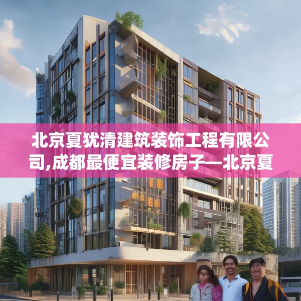 北京夏犹清建筑装饰工程有限公司,成都最便宜装修房子—北京夏犹清建筑装饰工程有限公司424.a300b301c304fgy.311sdA