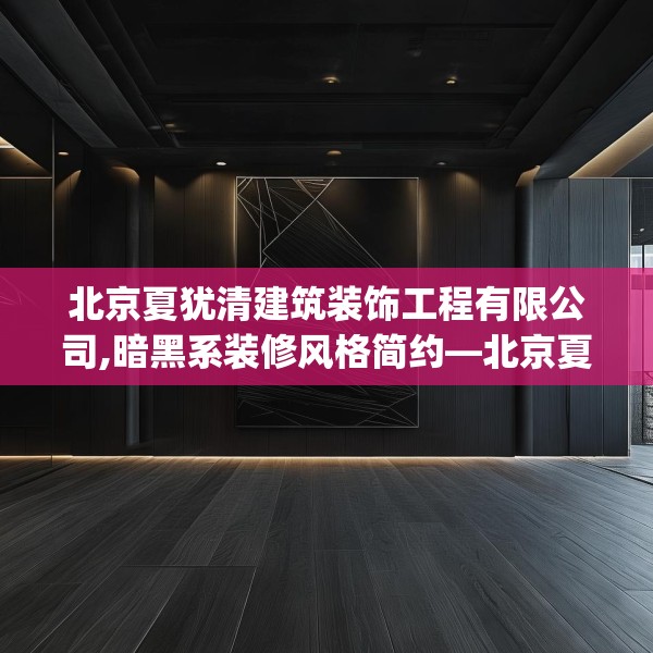 北京夏犹清建筑装饰工程有限公司,暗黑系装修风格简约—北京夏犹清建筑装饰工程有限公司178.a54b55c58fgy.65dewqe