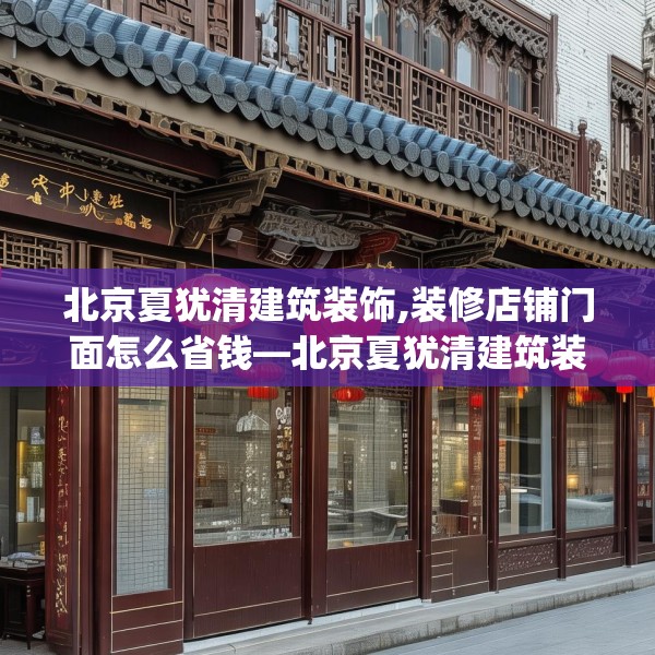 北京夏犹清建筑装饰,装修店铺门面怎么省钱—北京夏犹清建筑装饰253.a129b130c133fgy.140jhhj