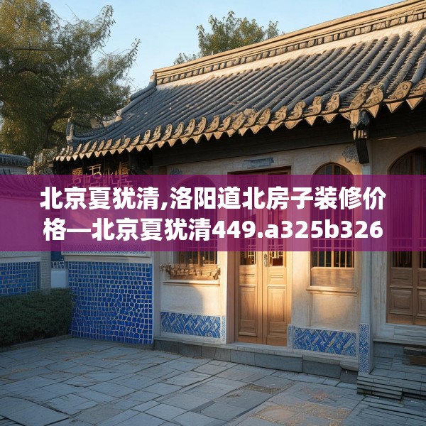 北京夏犹清,洛阳道北房子装修价格—北京夏犹清449.a325b326c329fgy.336bnbn