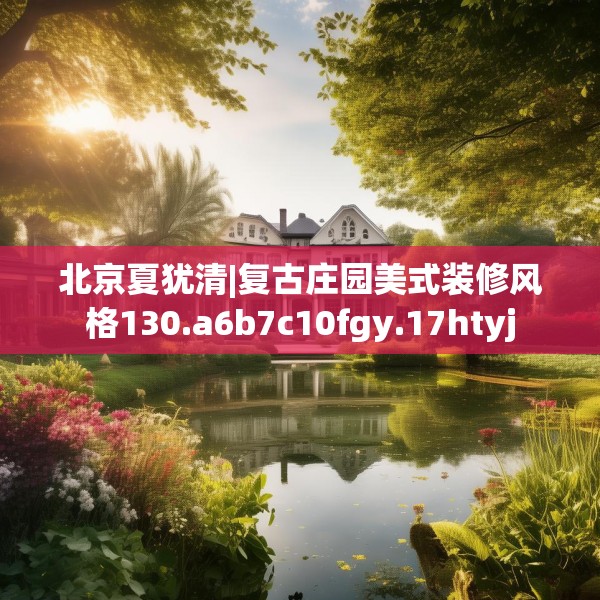 北京夏犹清|复古庄园美式装修风格130.a6b7c10fgy.17htyj