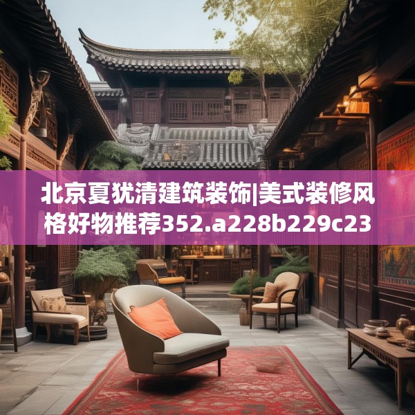 北京夏犹清建筑装饰|美式装修风格好物推荐352.a228b229c232fgy.239sdA