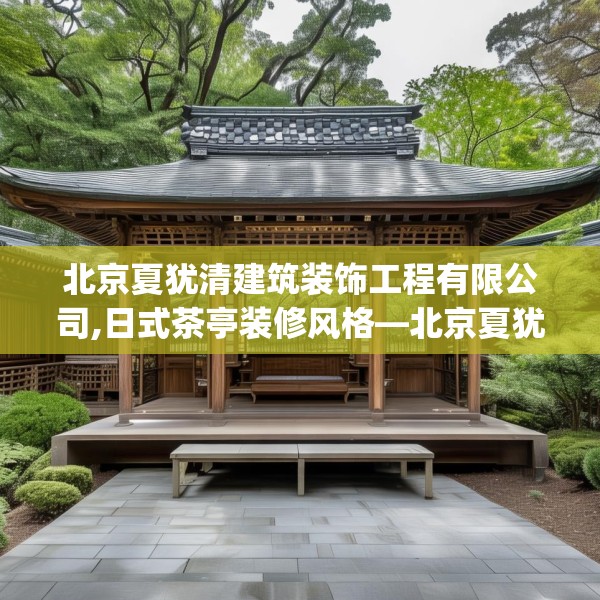 北京夏犹清建筑装饰工程有限公司,日式茶亭装修风格—北京夏犹清建筑装饰工程有限公司415.a291b292c295fgy.302jhhj