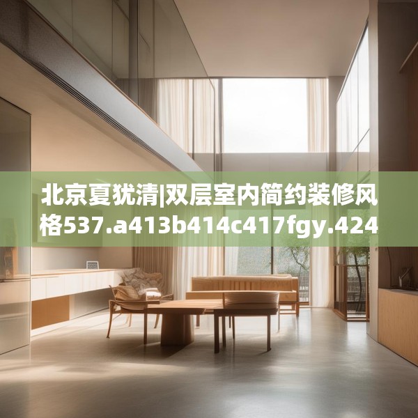 北京夏犹清|双层室内简约装修风格537.a413b414c417fgy.424fhsg