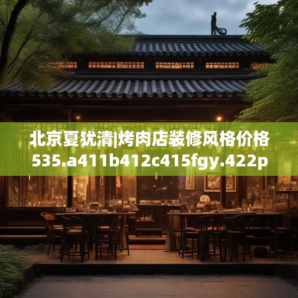 北京夏犹清|烤肉店装修风格价格535.a411b412c415fgy.422poiy