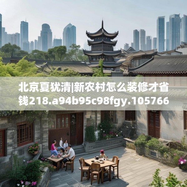 北京夏犹清|新农村怎么装修才省钱218.a94b95c98fgy.10576679