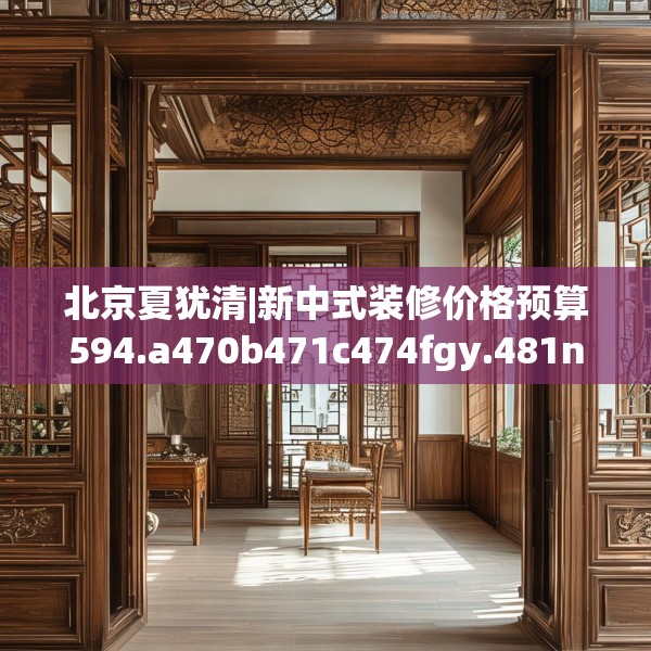 北京夏犹清|新中式装修价格预算594.a470b471c474fgy.481nbn