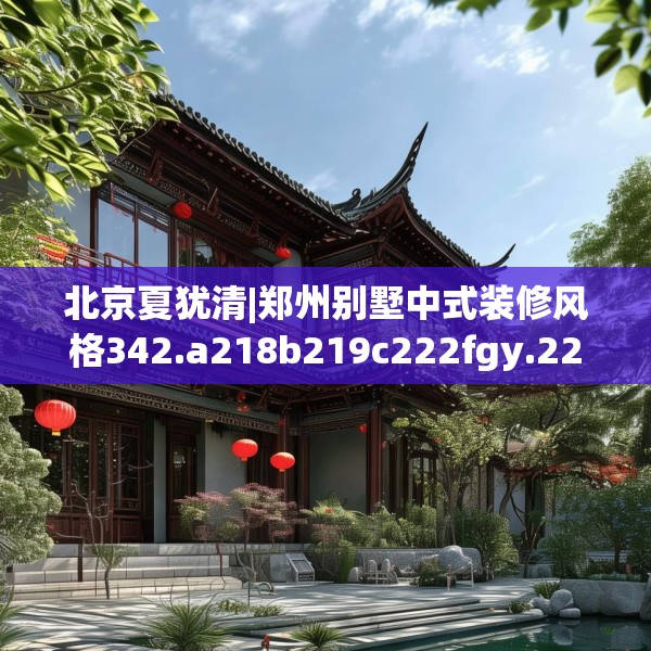 北京夏犹清|郑州别墅中式装修风格342.a218b219c222fgy.229nbn