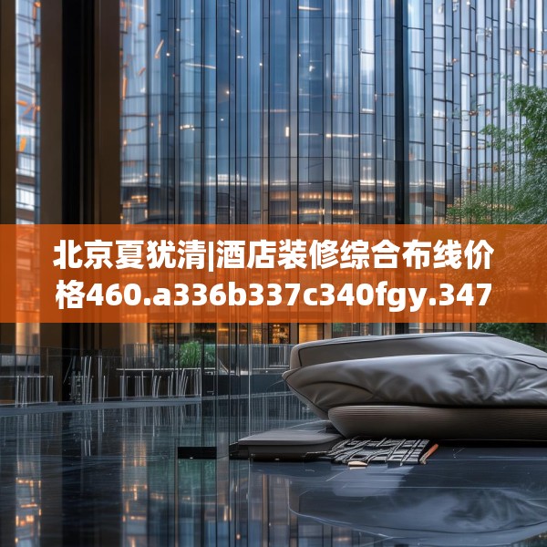 北京夏犹清|酒店装修综合布线价格460.a336b337c340fgy.347sdA