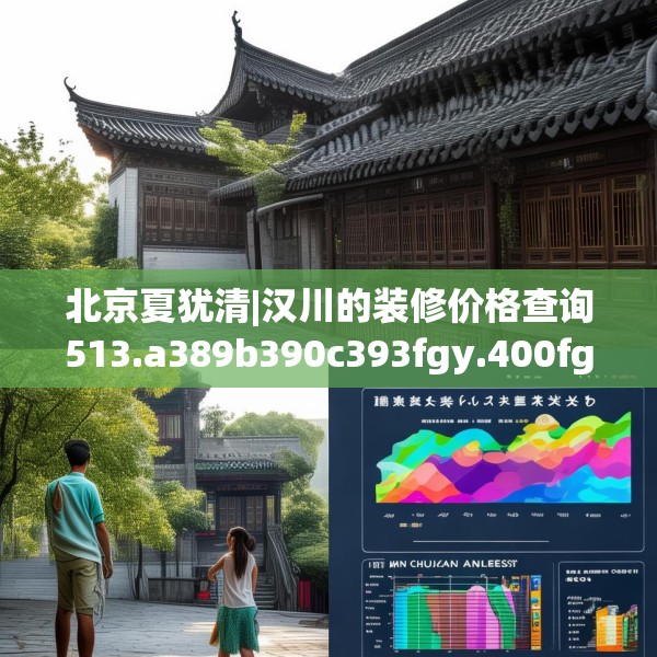 北京夏犹清|汉川的装修价格查询513.a389b390c393fgy.400fghfd