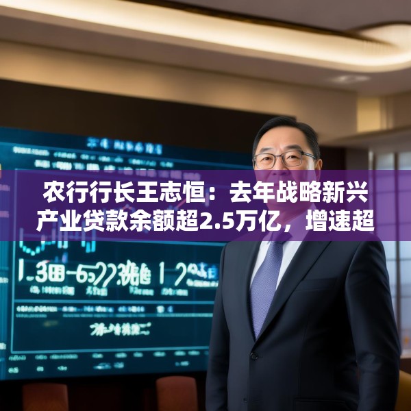 农行行长王志恒：去年战略新兴产业贷款余额超2.5万亿，增速超22%