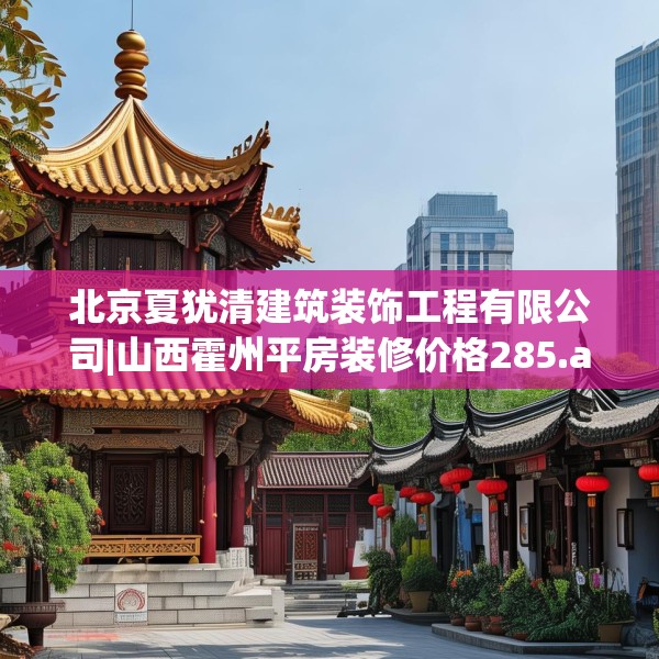 北京夏犹清建筑装饰工程有限公司|山西霍州平房装修价格285.a161b162c165fgy.172fhsg