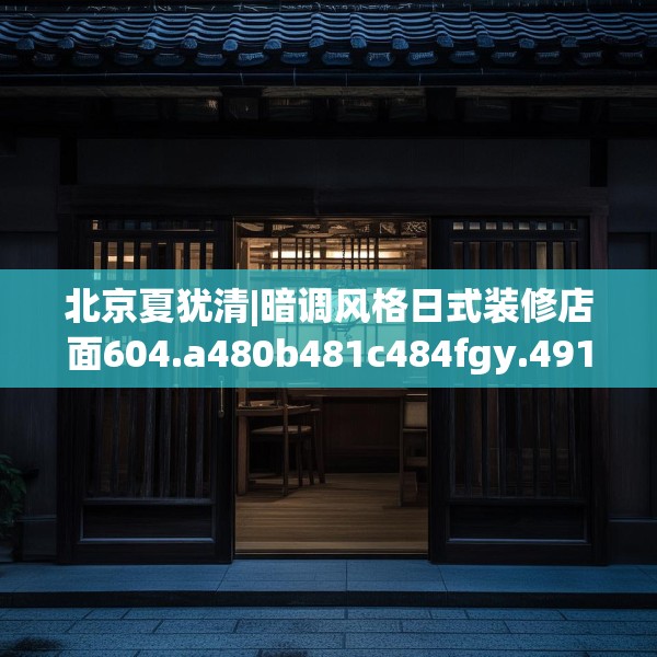 北京夏犹清|暗调风格日式装修店面604.a480b481c484fgy.491sdA