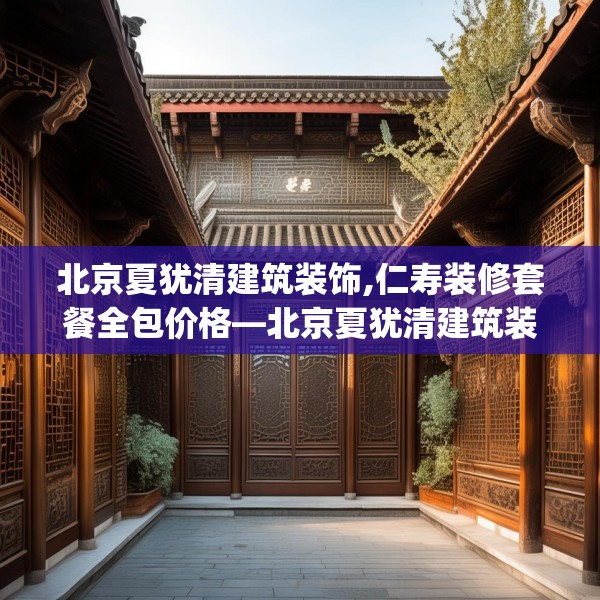 北京夏犹清建筑装饰,仁寿装修套餐全包价格—北京夏犹清建筑装饰263.a139b140c143fgy.150cvcx