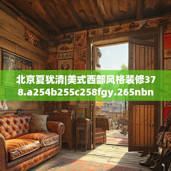 北京夏犹清|美式西部风格装修378.a254b255c258fgy.265nbn