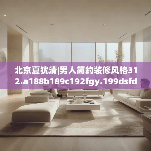 北京夏犹清|男人简约装修风格312.a188b189c192fgy.199dsfds