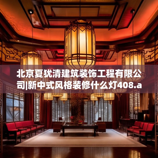 北京夏犹清建筑装饰工程有限公司|新中式风格装修什么灯408.a284b285c288fgy.295lkjl