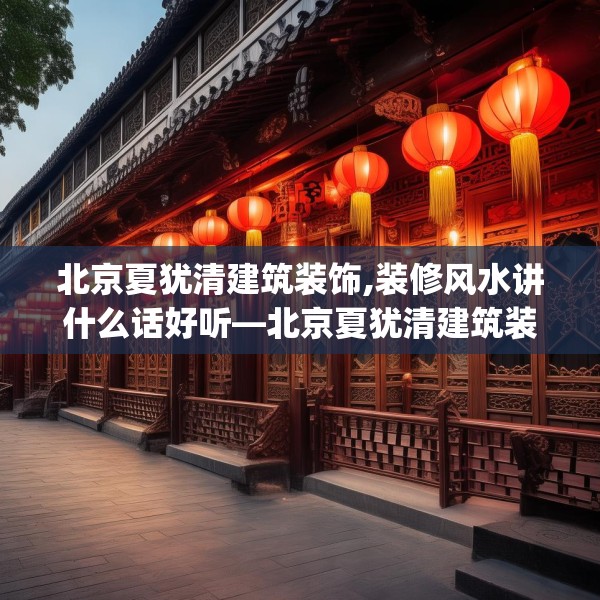 北京夏犹清建筑装饰,装修风水讲什么话好听—北京夏犹清建筑装饰479.a355b356c359fgy.366cvcx