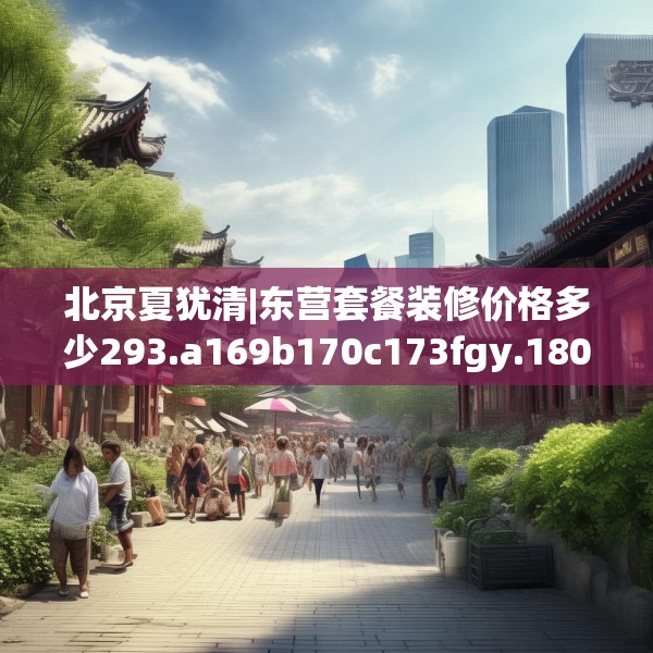 北京夏犹清|东营套餐装修价格多少293.a169b170c173fgy.180fds