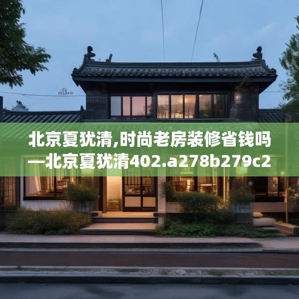北京夏犹清,时尚老房装修省钱吗—北京夏犹清402.a278b279c282fgy.289dsfds