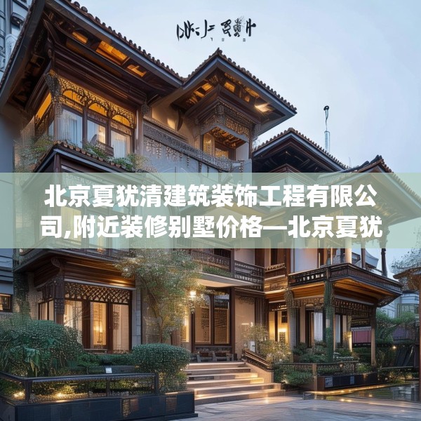 北京夏犹清建筑装饰工程有限公司,附近装修别墅价格—北京夏犹清建筑装饰工程有限公司392.a268b269c272fgy.279xczxv