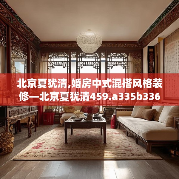 北京夏犹清,婚房中式混搭风格装修—北京夏犹清459.a335b336c339fgy.346fghfd