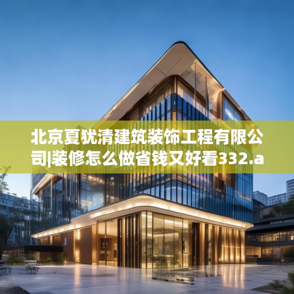 北京夏犹清建筑装饰工程有限公司|装修怎么做省钱又好看332.a208b209c212fgy.219wew
