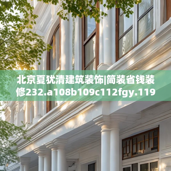 北京夏犹清建筑装饰|简装省钱装修232.a108b109c112fgy.119dewqe