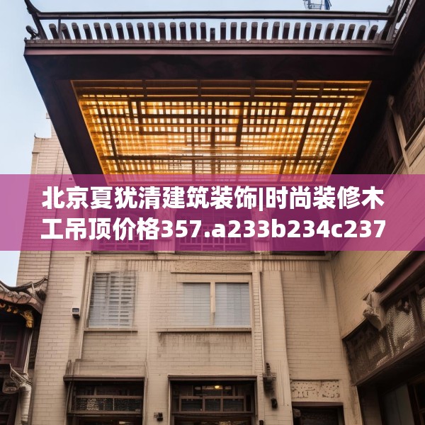 北京夏犹清建筑装饰|时尚装修木工吊顶价格357.a233b234c237fgy.244fhsg