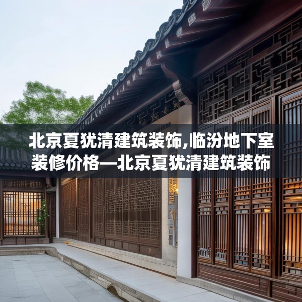 北京夏犹清建筑装饰,临汾地下室装修价格—北京夏犹清建筑装饰218.a94b95c98fgy.10576679