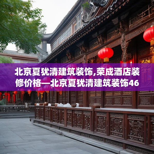 北京夏犹清建筑装饰,荣成酒店装修价格—北京夏犹清建筑装饰460.a336b337c340fgy.347sdA