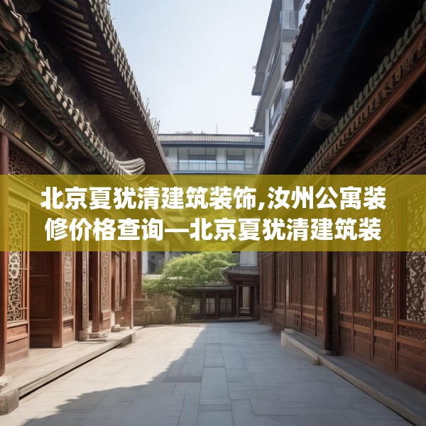 北京夏犹清建筑装饰,汝州公寓装修价格查询—北京夏犹清建筑装饰230.a106b107c110fgy.117xczxv