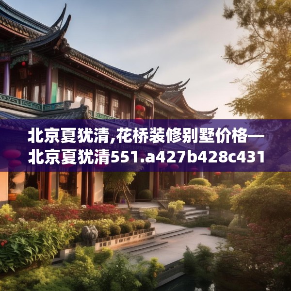 北京夏犹清,花桥装修别墅价格—北京夏犹清551.a427b428c431fgy.438cvcx