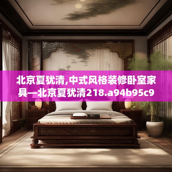 北京夏犹清,中式风格装修卧室家具—北京夏犹清218.a94b95c98fgy.10576679