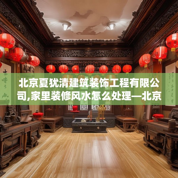 北京夏犹清建筑装饰工程有限公司,家里装修风水怎么处理—北京夏犹清建筑装饰工程有限公司411.a287b288c291fgy.298fhsg