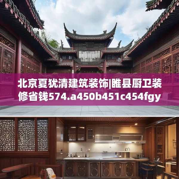 北京夏犹清建筑装饰|睢县厨卫装修省钱574.a450b451c454fgy.461dewqe