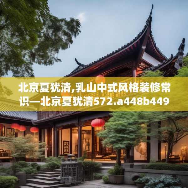 北京夏犹清,乳山中式风格装修常识—北京夏犹清572.a448b449c452fgy.459xczxv